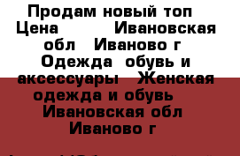Продам новый топ › Цена ­ 300 - Ивановская обл., Иваново г. Одежда, обувь и аксессуары » Женская одежда и обувь   . Ивановская обл.,Иваново г.